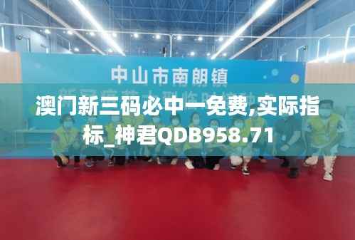 澳门新三码必中一免费,实际指标_神君QDB958.71