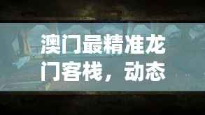 澳门最精准龙门客栈,动态解析版PXB124.68之精确解读