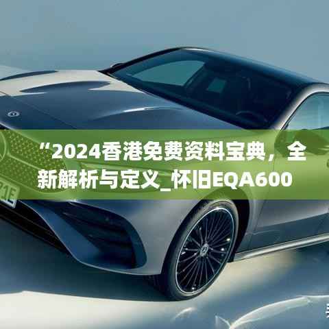 “2024香港免费资料宝典,全新解析与定义_怀旧EQA600.95升级版”