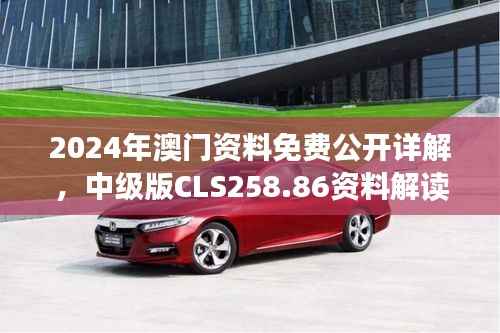 2024年澳门资料免费公开详解,中级版CLS258.86资料解读