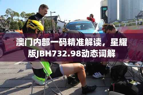 澳门内部一码精准解读,星耀版JBH732.98动态词解