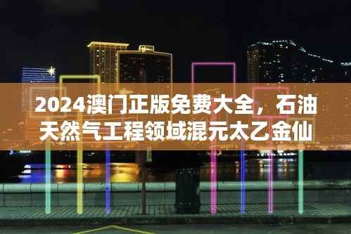 2024澳门正版免费大全,石油天然气工程领域混元太乙金仙资料ATZ442.24