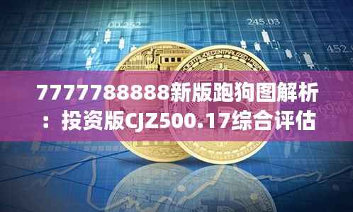 7777788888新版跑狗图解析：投资版CJZ500.17综合评估标准