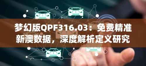 梦幻版QPF316.03：免费精准新澳数据，深度解析定义研究