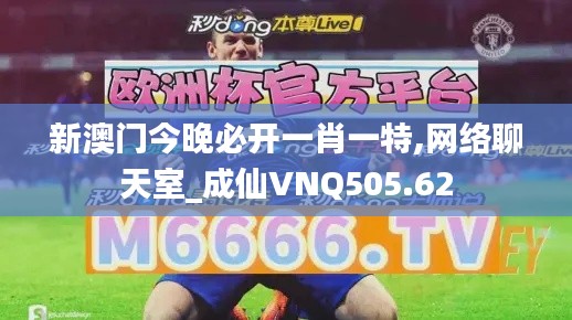 新澳门今晚必开一肖一特,网络聊天室_成仙VNQ505.62