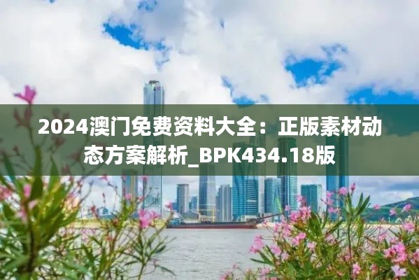 2024澳门免费资料大全:正版素材动态方案解析_BPK434.18版