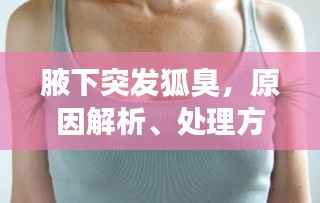 腋下突发狐臭,原因解析、处理方法及预防策略