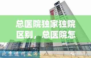 总医院独家独院区别，总医院怎么样 