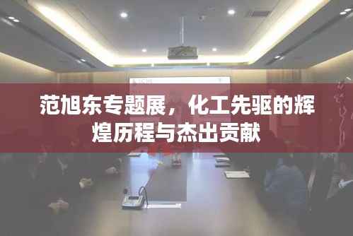 范旭东专题展,化工先驱的辉煌历程与杰出贡献