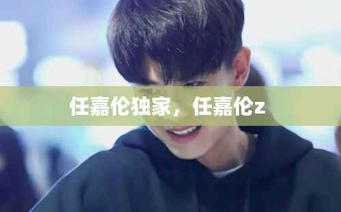 任嘉伦独家,任嘉伦z