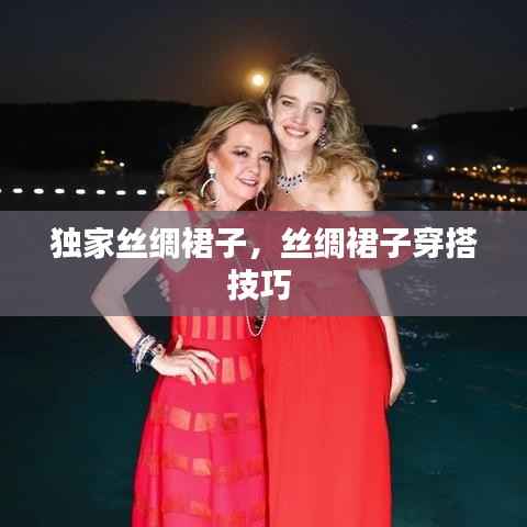 独家丝绸裙子,丝绸裙子穿搭技巧