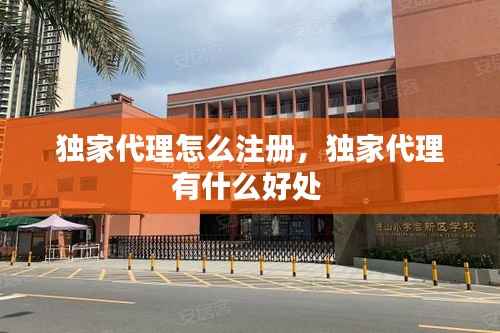 独家代理怎么注册,独家代理有什么好处