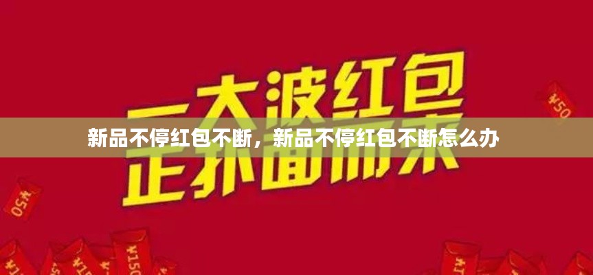新品不停红包不断,新品不停红包不断怎么办