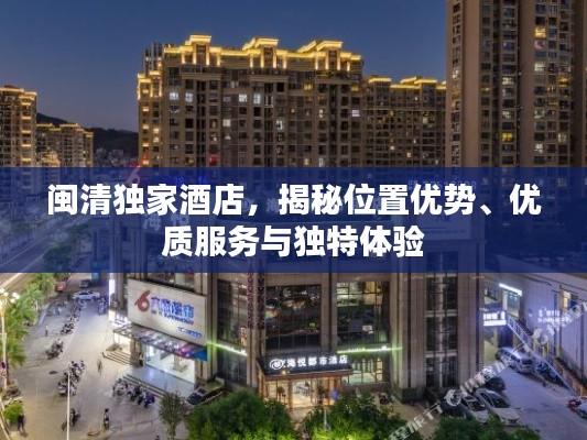 闽清独家酒店,揭秘位置优势、优质服务与独特体验