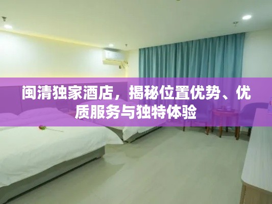 闽清独家酒店,揭秘位置优势、优质服务与独特体验
