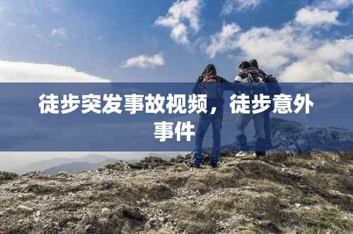 徒步突发事故视频,徒步意外事件