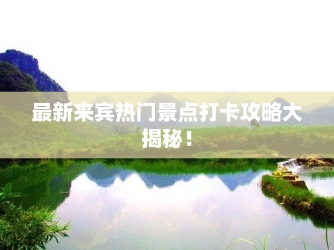 最新来宾热门景点打卡攻略大揭秘！