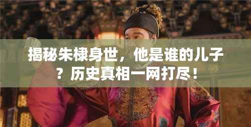 揭秘朱棣身世,他是谁的儿子?历史真相一网打尽!