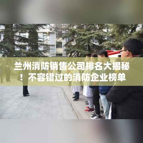 兰州消防销售公司排名大揭秘！不容错过的消防企业榜单