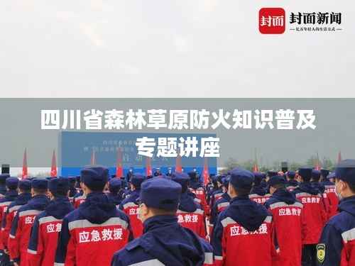 四川省森林草原防火知识普及专题讲座