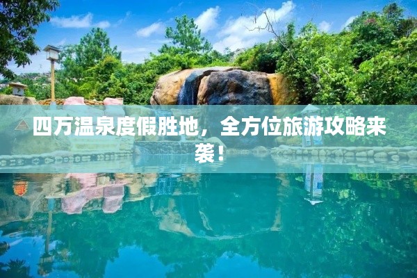 四万温泉度假胜地,全方位旅游攻略来袭!