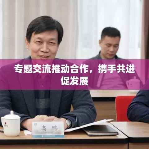 专题交流推动合作,携手共进促发展