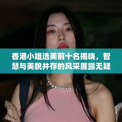 香港小姐选美前十名揭晓,智慧与美貌并存的风采展露无疑!