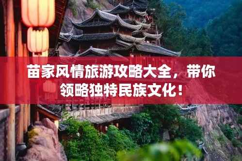 苗家风情旅游攻略大全,带你领略独特民族文化!