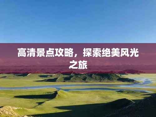 高清景点攻略,探索绝美风光之旅