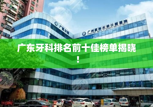 广东牙科排名前十佳榜单揭晓!