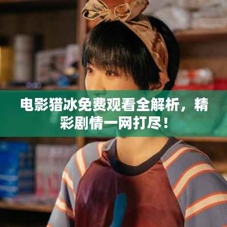 电影猎冰免费观看全解析,精彩剧情一网打尽!