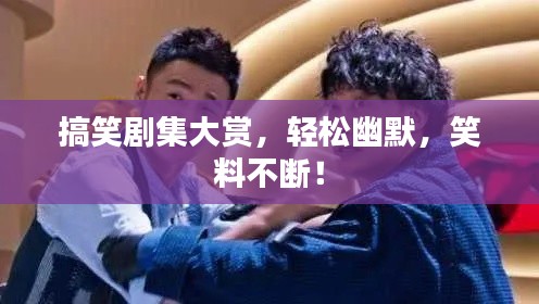 搞笑剧集大赏，轻松幽默，笑料不断！