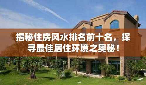 揭秘住房风水排名前十名，探寻最佳居住环境之奥秘！