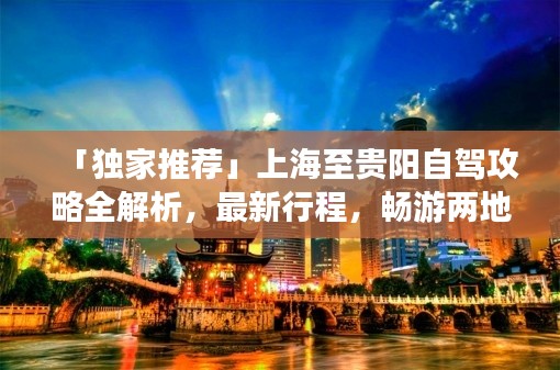 「独家推荐」上海至贵阳自驾攻略全解析,最新行程,畅游两地美景!