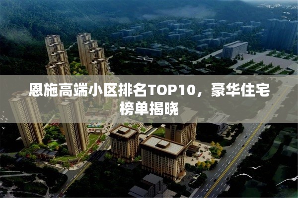 恩施高端小区排名TOP10,豪华住宅榜单揭晓