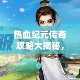 热血纪元传奇攻略大揭秘,最新指南助你轻松登顶!