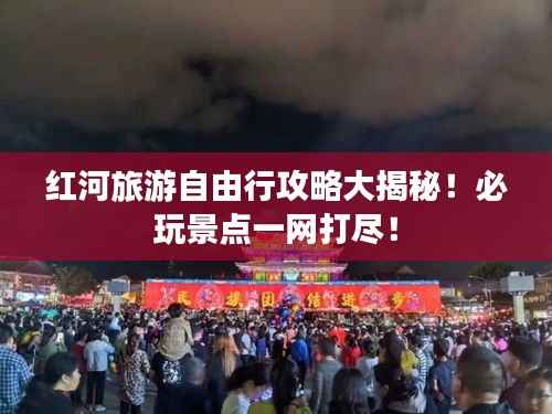 红河旅游自由行攻略大揭秘！必玩景点一网打尽！
